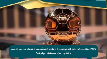 2025 منافسات الكرة الذهبية تبدأ بإعلان المرشحين لأفضل مدرب، حارس وشاب – من سيحقق الجائزة؟